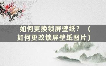 如何更换锁屏壁纸？ （如何更改锁屏壁纸图片）